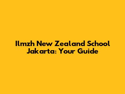 Ilmzh New Zealand School Jakarta: Your Guide