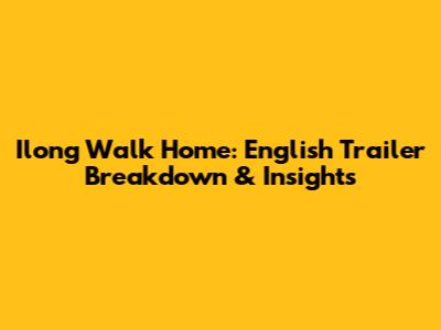 Ilong Walk Home: English Trailer Breakdown & Insights