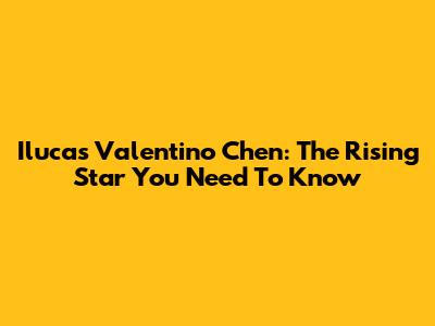 Ilucas Valentino Chen: The Rising Star You Need To Know