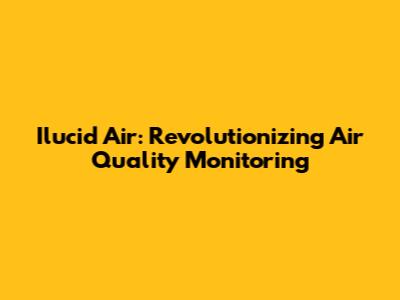 Ilucid Air: Revolutionizing Air Quality Monitoring