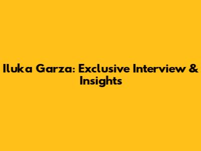 Iluka Garza: Exclusive Interview & Insights
