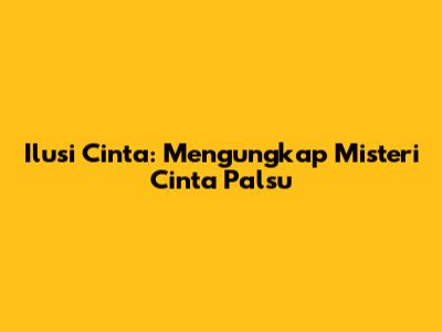 Ilusi Cinta: Mengungkap Misteri Cinta Palsu