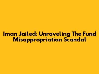 Iman Jailed: Unraveling The Fund Misappropriation Scandal