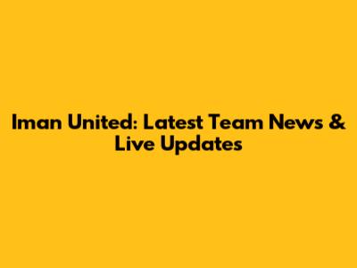 Iman United: Latest Team News & Live Updates