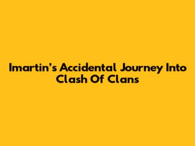 Imartin’s Accidental Journey Into Clash Of Clans