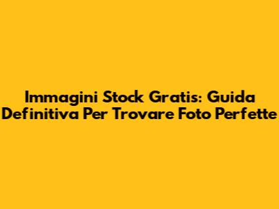 Immagini Stock Gratis: Guida Definitiva Per Trovare Foto Perfette