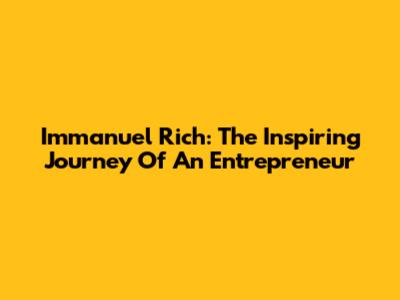 Immanuel Rich: The Inspiring Journey Of An Entrepreneur