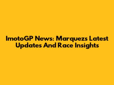 ImotoGP News: Marquez's Latest Updates And Race Insights