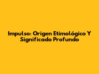 Impulso: Origen Etimológico Y Significado Profundo