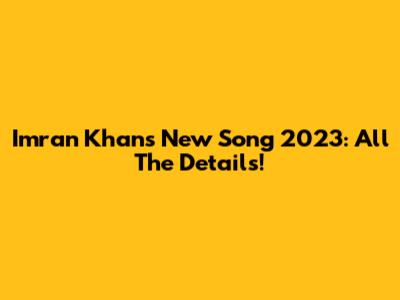 Imran Khan's New Song 2023: All The Details!