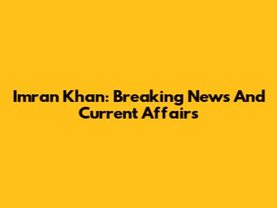 Imran Khan: Breaking News And Current Affairs