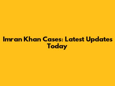 Imran Khan Cases: Latest Updates Today