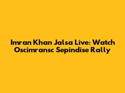 Imran Khan Jalsa Live: Watch Oscimransc Sepindise Rally