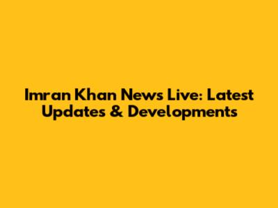 Imran Khan News Live: Latest Updates & Developments