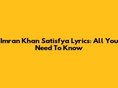 Imran Khan Satisfya Lyrics: All You Need To Know