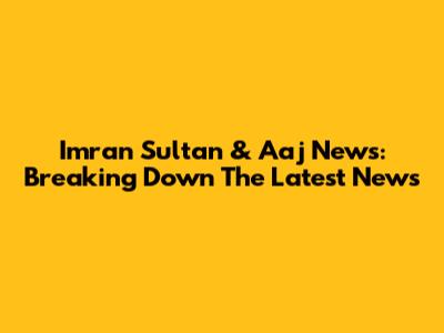 Imran Sultan & Aaj News: Breaking Down The Latest News