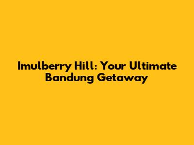 Imulberry Hill: Your Ultimate Bandung Getaway