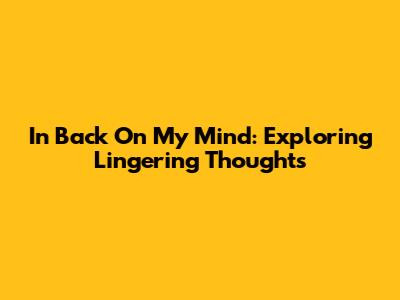 In Back On My Mind: Exploring Lingering Thoughts