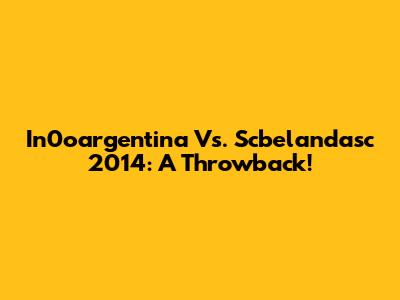 In0oargentina Vs. Scbelandasc 2014: A Throwback!