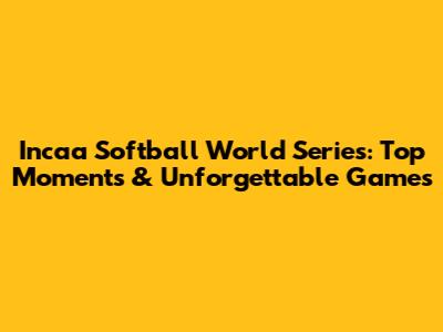 Incaa Softball World Series: Top Moments & Unforgettable Games