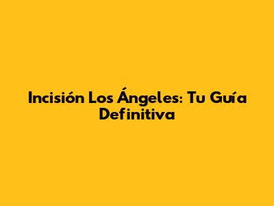 Incisión Los Ángeles: Tu Guía Definitiva