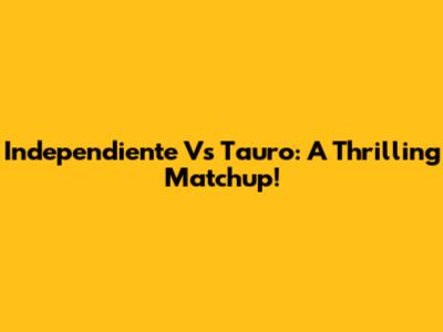 Independiente Vs Tauro: A Thrilling Matchup!
