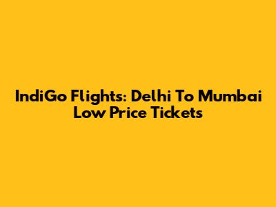 IndiGo Flights: Delhi To Mumbai Low Price Tickets