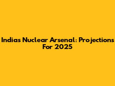 India's Nuclear Arsenal: Projections For 2025