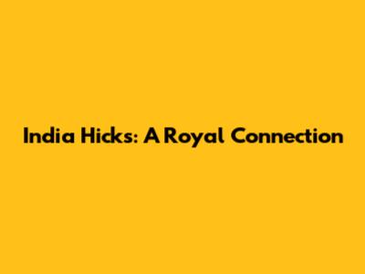 India Hicks: A Royal Connection