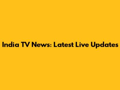 India TV News: Latest Live Updates