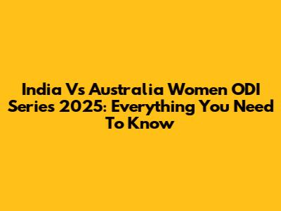 India Vs Australia Women ODI Series 2025: Everything You Need To Know