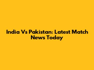 India Vs Pakistan: Latest Match News Today
