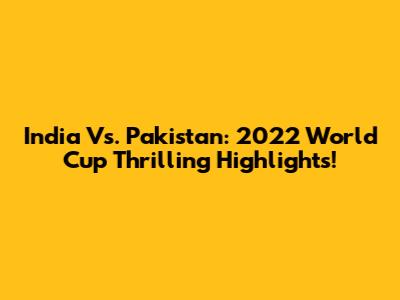 India Vs. Pakistan: 2022 World Cup Thrilling Highlights!