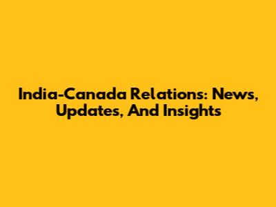 India-Canada Relations: News, Updates, And Insights