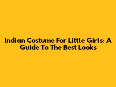 Indian Costume For Little Girls: A Guide To The Best Looks