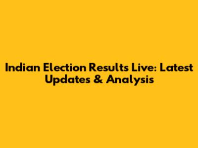 Indian Election Results Live: Latest Updates & Analysis