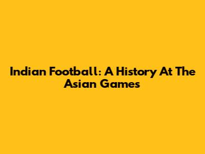 Indian Football: A History At The Asian Games