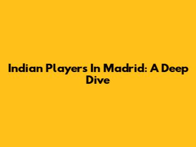 Indian Players In Madrid: A Deep Dive
