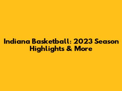 Indiana Basketball: 2023 Season Highlights & More