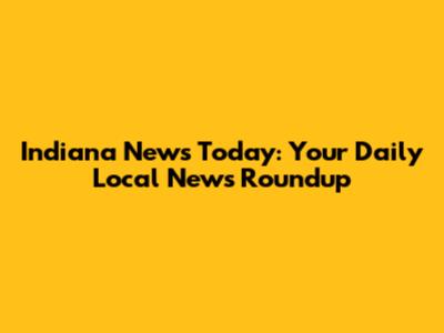 Indiana News Today: Your Daily Local News Roundup