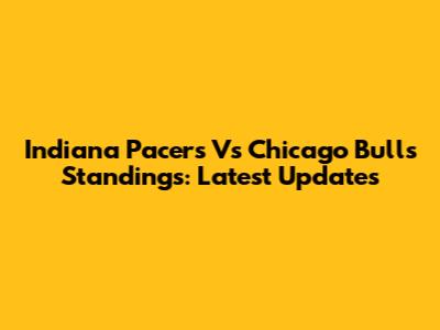 Indiana Pacers Vs Chicago Bulls Standings: Latest Updates