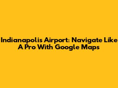 Indianapolis Airport: Navigate Like A Pro With Google Maps