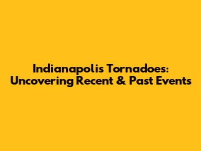 Indianapolis Tornadoes: Uncovering Recent & Past Events