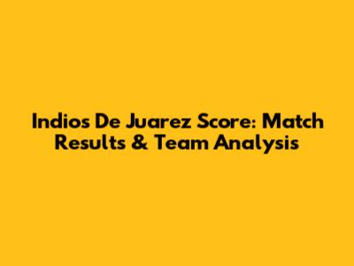 Indios De Juarez Score: Match Results & Team Analysis