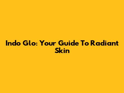 Indo Glo: Your Guide To Radiant Skin