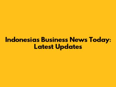 Indonesia's Business News Today: Latest Updates