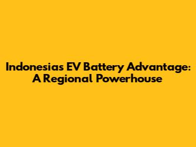 Indonesia's EV Battery Advantage: A Regional Powerhouse