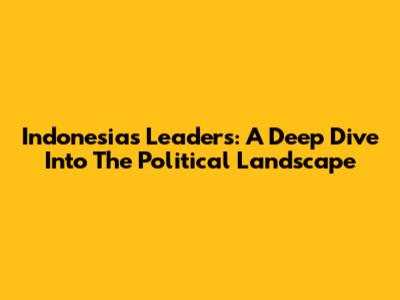 Indonesia's Leaders: A Deep Dive Into The Political Landscape