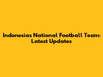 Indonesia's National Football Team: Latest Updates