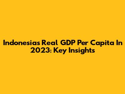 Indonesia's Real GDP Per Capita In 2023: Key Insights